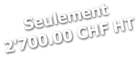 Seulement 2'700.00 CHF HT