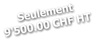 Seulement 9'500.00 CHF HT