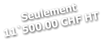 Seulement 11`500.00 CHF HT